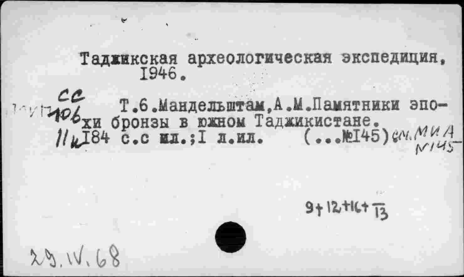 ﻿Таджикская археологическая экспедиция,
Т.6.Мандельштам,А.М.Памятники эпо-*^^хи бронзы в южном Таджикистане. „ //kI84 с.с ил. il л.ил. (...И45)««.^^
9tll+IU ß